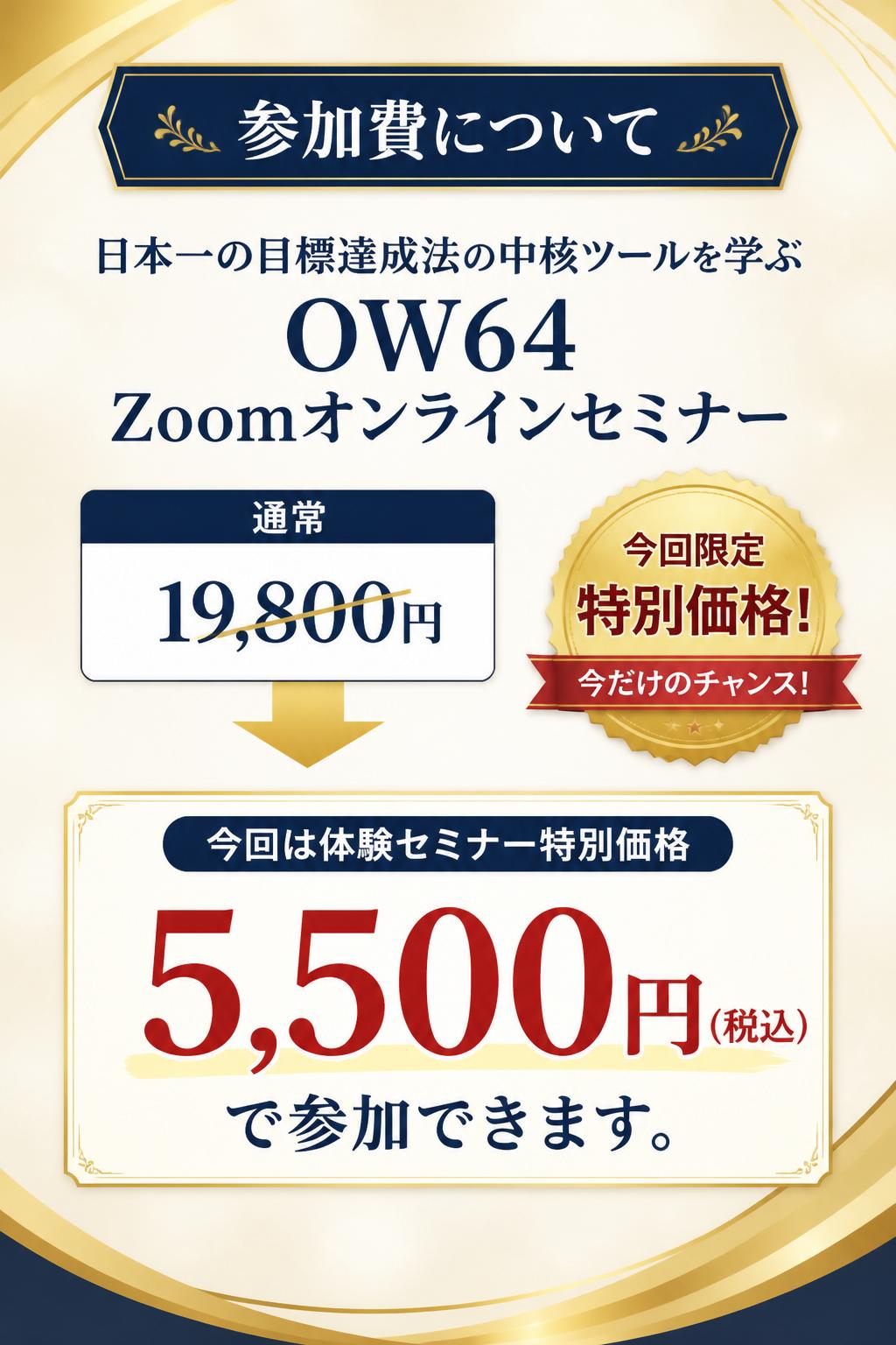 参加費について 日本一の目標達成法の中核ツールを学ぶ「OW64 Zoomオンラインセミナー」は、通常19,800円で開催していますが、今回は「体験セミナー」ということもあり、なんと！特別価格の3,000円で参加することができます。